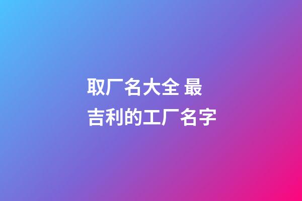 取厂名大全 最吉利的工厂名字-第1张-公司起名-玄机派